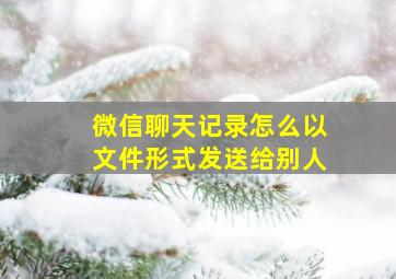 微信聊天记录怎么以文件形式发送给别人