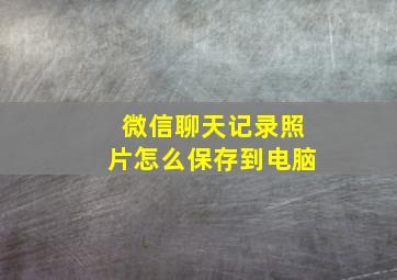 微信聊天记录照片怎么保存到电脑