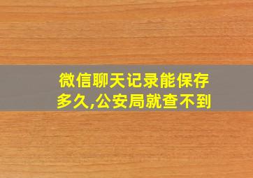 微信聊天记录能保存多久,公安局就查不到