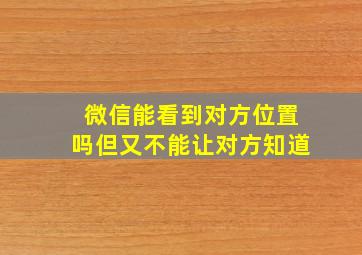 微信能看到对方位置吗但又不能让对方知道