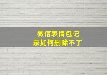 微信表情包记录如何删除不了