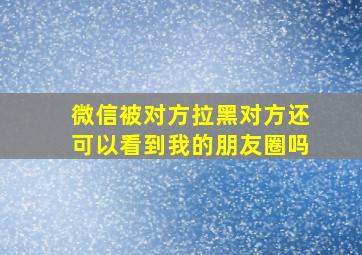 微信被对方拉黑对方还可以看到我的朋友圈吗