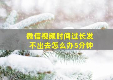 微信视频时间过长发不出去怎么办5分钟