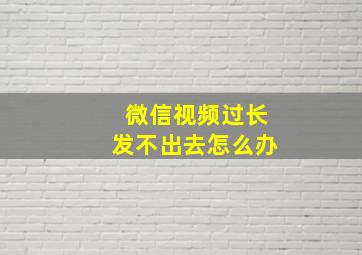 微信视频过长发不出去怎么办