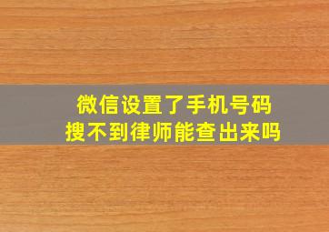 微信设置了手机号码搜不到律师能查出来吗