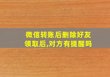 微信转账后删除好友领取后,对方有提醒吗