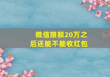 微信限额20万之后还能不能收红包