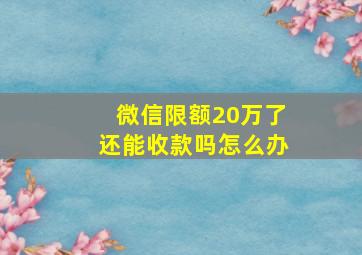 微信限额20万了还能收款吗怎么办