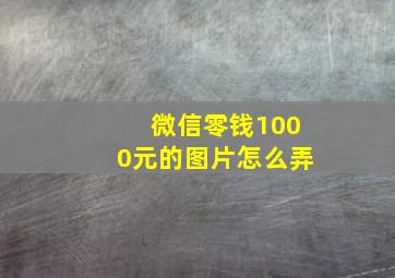 微信零钱1000元的图片怎么弄