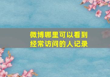 微博哪里可以看到经常访问的人记录