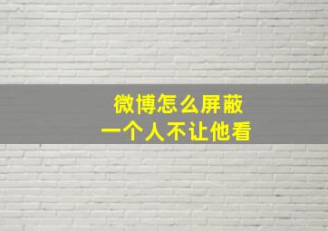 微博怎么屏蔽一个人不让他看