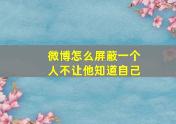 微博怎么屏蔽一个人不让他知道自己