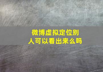 微博虚拟定位别人可以看出来么吗