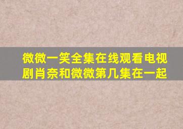 微微一笑全集在线观看电视剧肖奈和微微第几集在一起