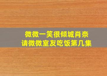 微微一笑很倾城肖奈请微微室友吃饭第几集