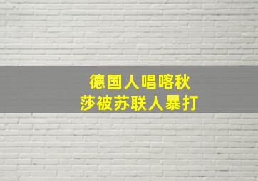 德国人唱喀秋莎被苏联人暴打