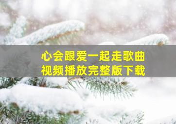 心会跟爱一起走歌曲视频播放完整版下载