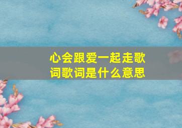 心会跟爱一起走歌词歌词是什么意思