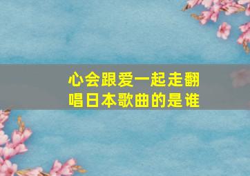 心会跟爱一起走翻唱日本歌曲的是谁