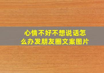 心情不好不想说话怎么办发朋友圈文案图片