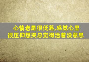 心情老是很低落,感觉心里很压抑想哭总觉得活着没意思