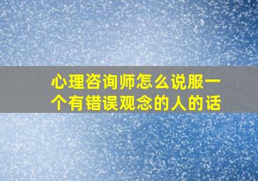 心理咨询师怎么说服一个有错误观念的人的话