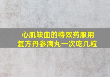 心肌缺血的特效药服用复方丹参滴丸一次吃几粒