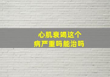 心肌衰竭这个病严重吗能治吗