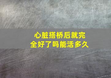 心脏搭桥后就完全好了吗能活多久