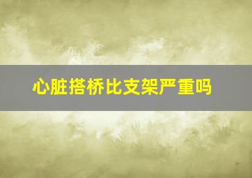 心脏搭桥比支架严重吗