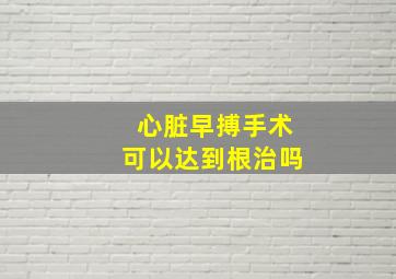 心脏早搏手术可以达到根治吗