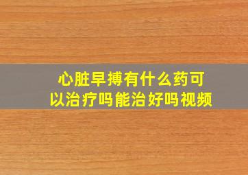 心脏早搏有什么药可以治疗吗能治好吗视频