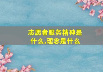 志愿者服务精神是什么,理念是什么