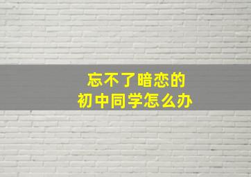 忘不了暗恋的初中同学怎么办