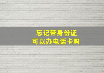 忘记带身份证可以办电话卡吗