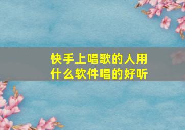 快手上唱歌的人用什么软件唱的好听