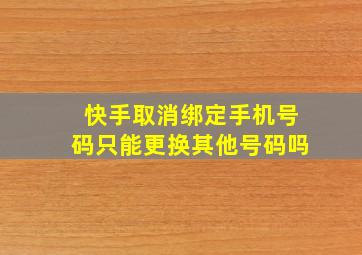 快手取消绑定手机号码只能更换其他号码吗