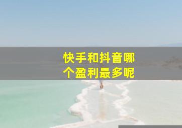 快手和抖音哪个盈利最多呢