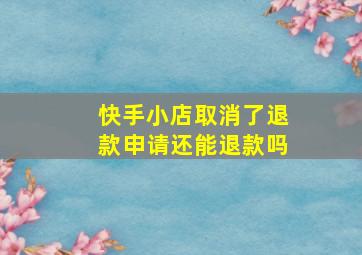 快手小店取消了退款申请还能退款吗