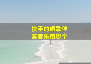 快手的唱歌伴奏音乐用哪个