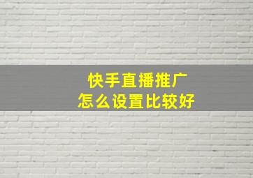 快手直播推广怎么设置比较好