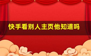 快手看别人主页他知道吗