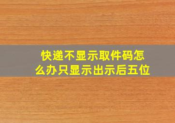 快递不显示取件码怎么办只显示出示后五位