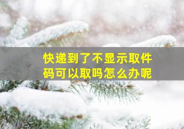 快递到了不显示取件码可以取吗怎么办呢