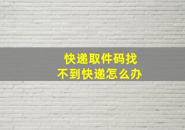 快递取件码找不到快递怎么办