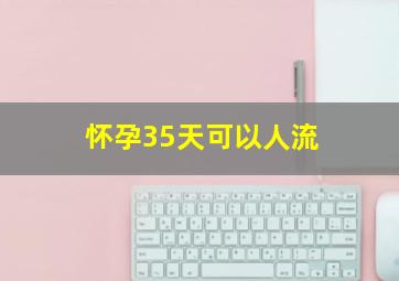 怀孕35天可以人流