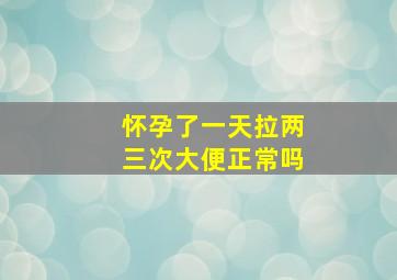 怀孕了一天拉两三次大便正常吗