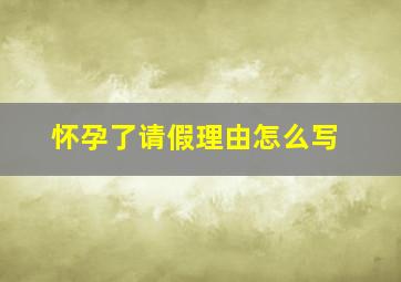 怀孕了请假理由怎么写