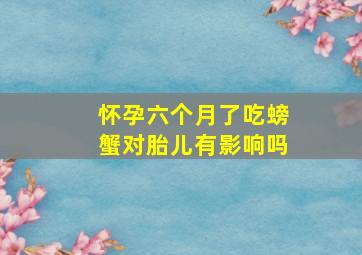 怀孕六个月了吃螃蟹对胎儿有影响吗