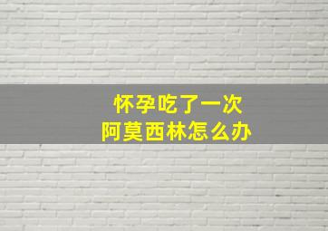 怀孕吃了一次阿莫西林怎么办